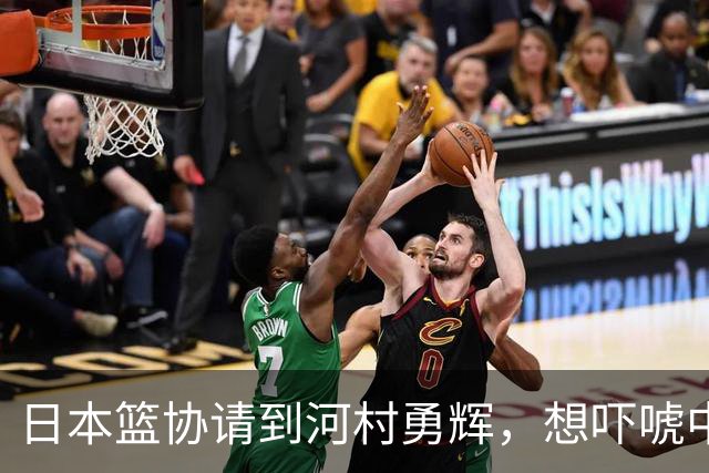 日本篮协请到河村勇辉，想吓唬中国男篮，但我们已经不怕了